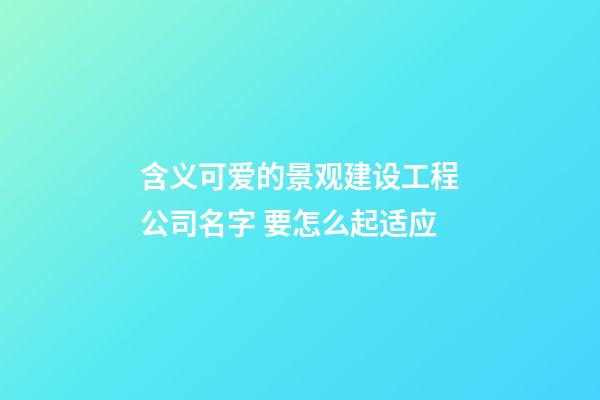 含义可爱的景观建设工程公司名字 要怎么起适应-第1张-公司起名-玄机派